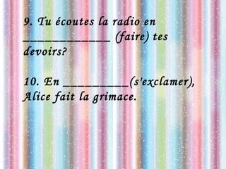 9. Tu écoutes la radio en
____________ (faire) tes
devoirs?
10. En _________(s'exclamer),
Alice fait la grimace.
 