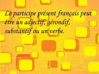 Le participe présent français peut
être un adjectif, gérondif,
substantif ou un verbe.
 