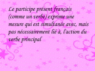 Le participe présent français
(comme un verbe) exprime une
mesure qui est simultanée avec, mais
pas nécessairement lié à, l'action du
verbe principal
 