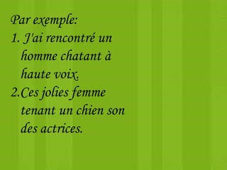 Par exemple:
1. J'ai rencontré un
homme chatant à
haute voix.
2.Ces jolies femme
tenant un chien son
des actrices.
 