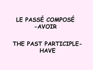 LE PASSÉ COMPOSÉ -AVOIR THE PAST PARTICIPLE-HAVE 