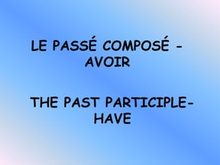 LE PASSÉ COMPOSÉ -
       AVOIR


THE PAST PARTICIPLE-
       HAVE
 