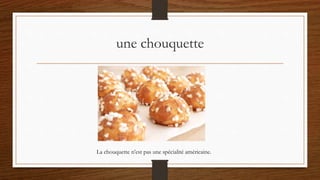 une chouquette
La chouquette n’est pas une spécialité américaine.
 