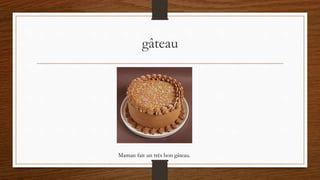 gâteau
Maman fait un très bon gâteau.
 