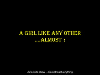 A Girl like Any Other
     ….AlmOst !




  Auto slide show ... Do not touch anything.
 