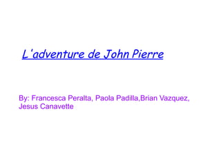 L'adventure de John Pierre


By: Francesca Peralta, Paola Padilla,Brian Vazquez,
Jesus Canavette
 