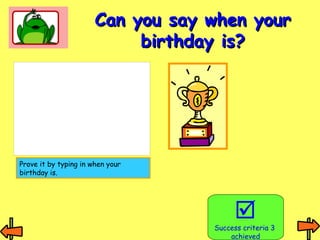 CCaann yyoouu ssaayy wwhheenn yyoouurr 
bbiirrtthhddaayy iiss?? 
 
Success criteria 3 
achieved 
Prove it by typing in when your 
birthday is. 
 