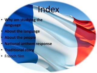Index
• Why am studying the
  language
• About the language
• About the people
• National anthem response
• Traditional story
• French film
 