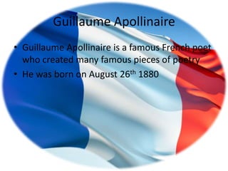 Guillaume Apollinaire
• Guillaume Apollinaire is a famous French poet
  who created many famous pieces of poetry
• He was born on August 26th 1880
 
