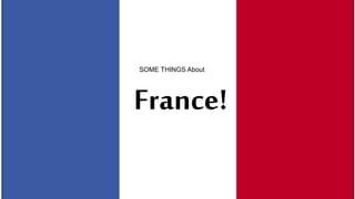 France!
SOME THINGS About
 