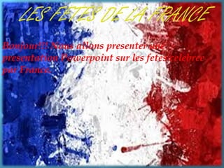 Bonjour!!! Nous allons presenter une
presentation Powerpoint sur les fetes celebree
par France.

 
