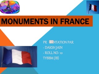 MONUMENTS IN FRANCE 
PR SENTATION PAR 
- DAKSH JAIN 
- ROLL NO- 10 
TYBBM (IB) 
 