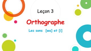 Leçon 3
Orthographe
Les sons [wa] et [i]
 
