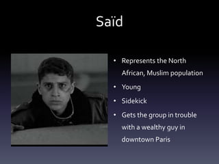 Saïd 
• Represents the North 
African, Muslim population 
• Young 
• Sidekick 
• Gets the group in trouble 
with a wealthy guy in 
downtown Paris 
 
