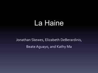 La Haine 
Jonathan Skewes, Elizabeth DeBerardinis, 
Beate Aguayo, and Kathy Ma 
 