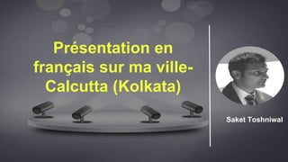 Présentation en
français sur ma ville-
Calcutta (Kolkata)
Saket Toshniwal
 