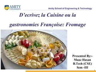 Amity School of Engineering & Technology 
1 
D’ecrivez la Cuisine ou la 
gastronomies Françoise: Fromage 
Presented By:- 
Maaz Hasan 
B.Tech (CSE) 
Sem -III 
 