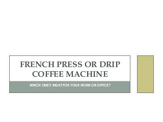 WHICH ONE’S RIGHT FOR YOUR HOME OR OFFICE?
FRENCH PRESS OR DRIP
COFFEE MACHINE
 