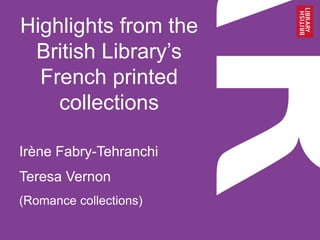 Highlights from the
British Library’s
French printed
collections
Irène Fabry-Tehranchi
Teresa Vernon
(Romance collections)
 