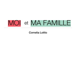 MOI   et    MA FAMILLE
           Cornelia Lotito
 