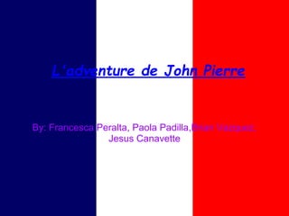 L'adventure de John Pierre


By: Francesca Peralta, Paola Padilla,Brian Vazquez,
                Jesus Canavette
 