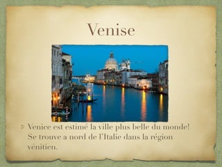 Venise
Venice est estimé la ville plus belle du monde!
Se trouve a nord de l’Italie dans la région
vénitien.
 