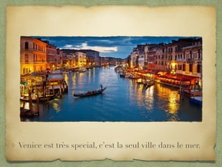 Venice est très special, c’est la seul ville dans le mer.
 
