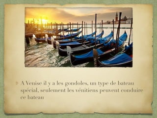 A Venise il y a les gondoles, un type de bateau
spécial, seulement les vénitiens peuvent conduire
ce bateau
 