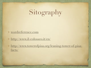 Sitography
wordreference.com
http://www.il-colosseo.it/en/
http://www.towerofpisa.org/leaning-tower-of-pisa-
facts/
 