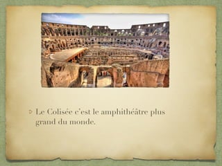 Le Colisée c’est le amphithéâtre plus
grand du monde.
 