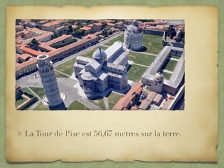 La Tour de Pise est 56,67 metres sur la terre.
 