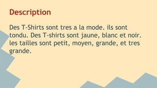 Description
Des T-Shirts sont tres a la mode. ils sont
tondu. Des T-shirts sont jaune, blanc et noir.
les tailles sont petit, moyen, grande, et tres
grande.
 