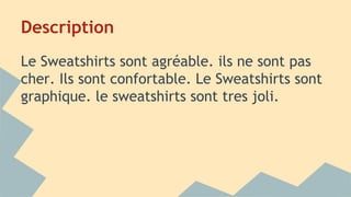 Description
Le Sweatshirts sont agréable. ils ne sont pas
cher. Ils sont confortable. Le Sweatshirts sont
graphique. le sweatshirts sont tres joli.
 