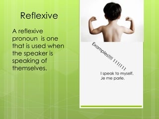 Reflexive
A reflexive
pronoun is one
that is used when
the speaker is
speaking of
themselves.
                    I speak to myself.
                    Je me parle.
 