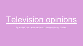 Television opinions
By Katie Coles, Katie - Ella Apppleton and Amy Cleland
 