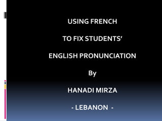 USING FRENCH 
TO FIX STUDENTS’ 
ENGLISH PRONUNCIATION 
By 
HANADI MIRZA 
- LEBANON - 
 