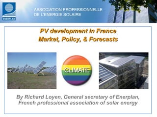 PV development in France Market, Policy, & Forecasts By Richard Loyen, General secretary of Enerplan, French professional association of solar energy 
