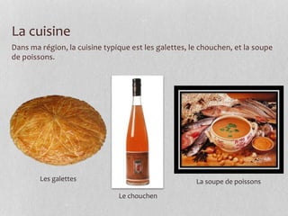 La cuisine
Dans ma région, la cuisine typique est les galettes, le chouchen, et la soupe
de poissons.
Les galettes
Le chouchen
La soupe de poissons