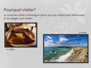 Pourquoi visiter?
Je voudrais visiter la Bretagne parce que les crêpes sont délicieuses
et les plages sont belles.
La crêpe
La plage