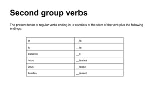 Second group verbs
The present tense of regular verbs ending in -ir consists of the stem of the verb plus the following
endings:
je __is
tu __is
il/elle/on __it
nous __issons
vous __issez
ils/elles __issent
 