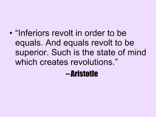 “ Inferiors revolt in order to be equals. And equals revolt to be superior. Such is the state of mind which creates revolutions.” Aristotle 
