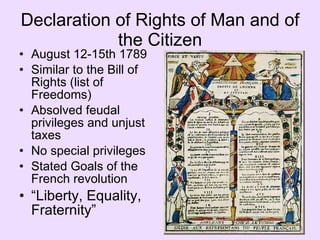 Declaration of Rights of Man and of the Citizen August 12-15th 1789 Similar to the Bill of Rights (list of Freedoms) Absolved feudal privileges and unjust taxes No special privileges Stated Goals of the French revolution “ Liberty, Equality, Fraternity” 