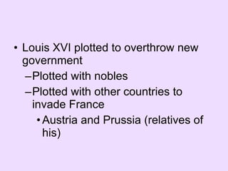Louis XVI plotted to overthrow new government Plotted with nobles Plotted with other countries to invade France Austria and Prussia (relatives of his) 
