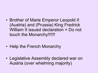 Brother of Marie Emperor Leopold II (Austria) and (Prussia) King Fredrick William II issued declaration = Do not touch the Monarchy!!!!!!  Help the French Monarchy Legislative Assembly declared war on Austria (over whelming majority) 