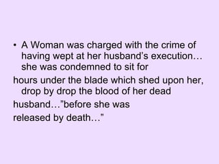A Woman was charged with the crime of having wept at her husband’s execution…she was condemned to sit for hours under the blade which shed upon her, drop by drop the blood of her dead husband…”before she was released by death…” 