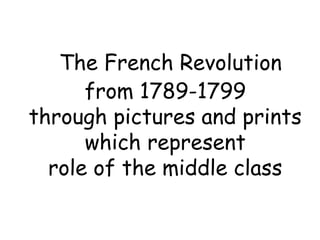 The French Revolution
      from 1789-1799
through pictures and prints
      which represent
  role of the middle class
 