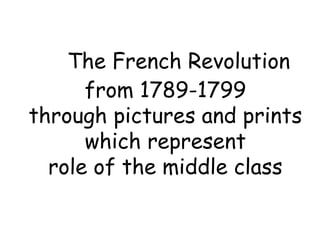 The French Revolution
      from 1789-1799
through pictures and prints
      which represent
  role of the middle class
 