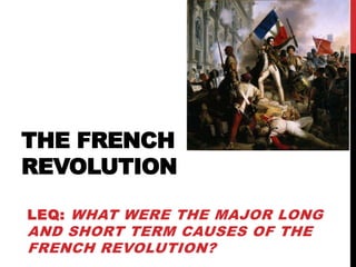 THE FRENCH
REVOLUTION

LEQ: WHAT WERE THE MAJOR LONG
AND SHORT TERM CAUSES OF THE
FRENCH REVOLUTION?
 