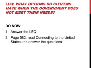LEQ: WHAT OPTIONS DO CITIZENS
HAVE WHEN THE GOVERNMENT DOES
NOT MEET THEIR NEEDS?


DO NOW:
1. Answer the LEQ
2. Page 582, read Connecting to the United
   States and answer the questions
 
