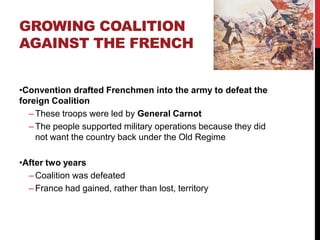 GROWING COALITION
AGAINST THE FRENCH


•Convention drafted Frenchmen into the army to defeat the
foreign Coalition
  – These troops were led by General Carnot
  – The people supported military operations because they did
    not want the country back under the Old Regime

•After two years
  – Coalition was defeated
  – France had gained, rather than lost, territory
 